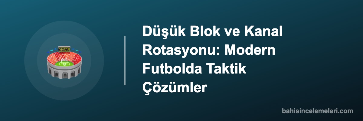 Düşük Blok ve Kanal Rotasyonu: Modern Futbolda Taktik Çözümler