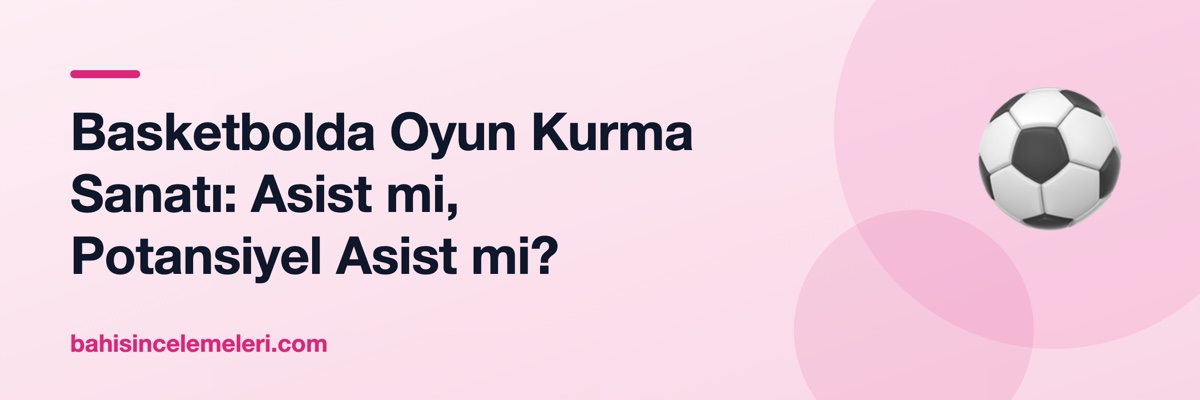 Basketbolda Oyun Kurma Sanatı: Asist mi, Potansiyel Asist mi?
